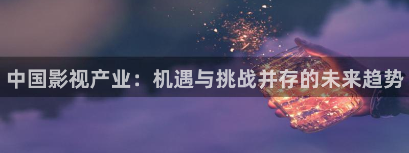 轨道影院av：中国影视产业：机遇与挑战并存的未来趋势