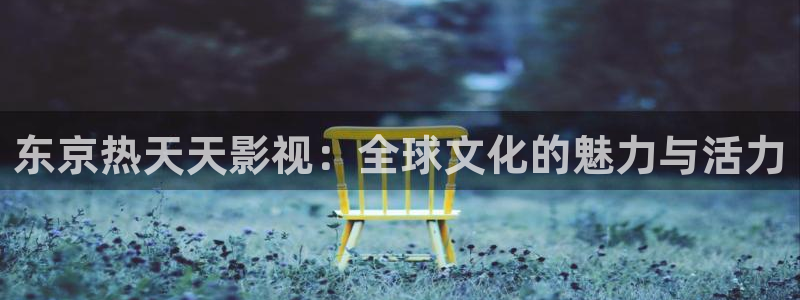元宇宙轨道影院：东京热天天影视：全球文化的魅力与活力
