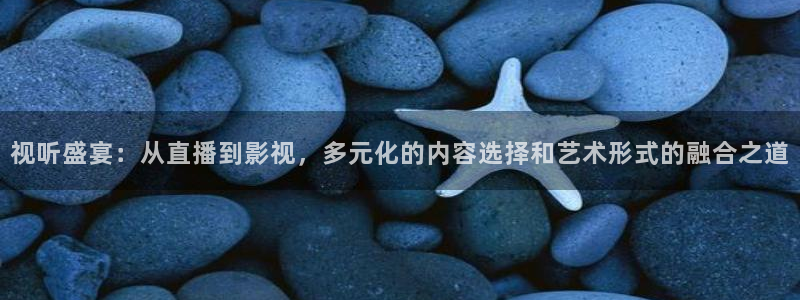 7d轨道影院怎么样：视听盛宴：从直播到影视，多元化的内容选择和艺术形式的融合之道