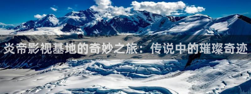 巅峰轨道影院：炎帝影视基地的奇妙之旅：传说中的璀璨奇迹