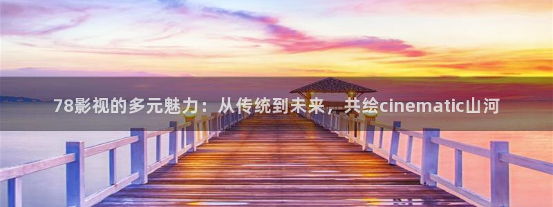 轨道影院妈妈：78影视的多元魅力：从传统到未来，共绘cinematic山河